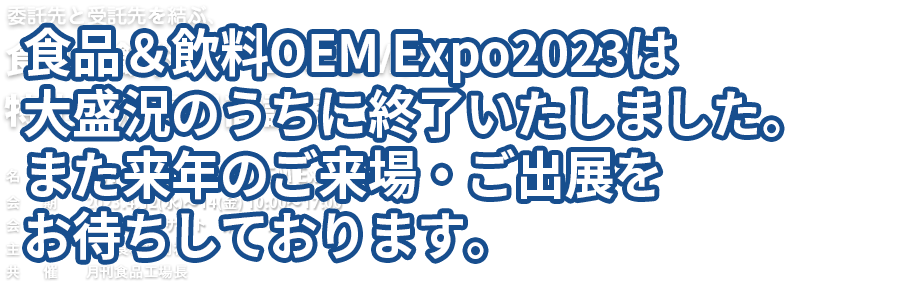 食品＆飲料OEM Expo2023は
大盛況のうちに終了いたしました。
また来年のご来場・ご出展を
お待ちしております。
